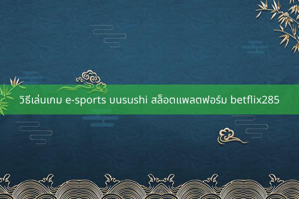 วิธีเล่นเกม e-sports บนsushi สล็อตแพลตฟอร์ม betflix285